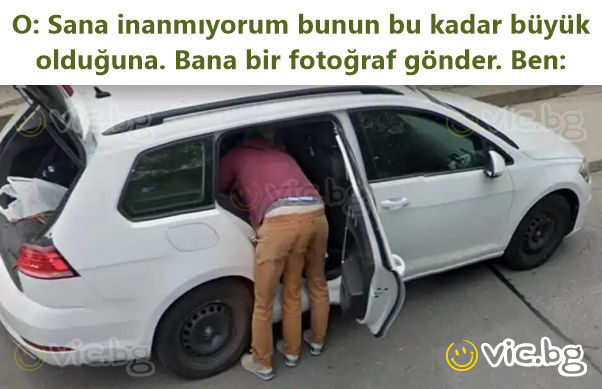 O: Sana inanmıyorum bunun bu kadar büyük olduğuna. Bana bir fotoğraf gönder. Ben: