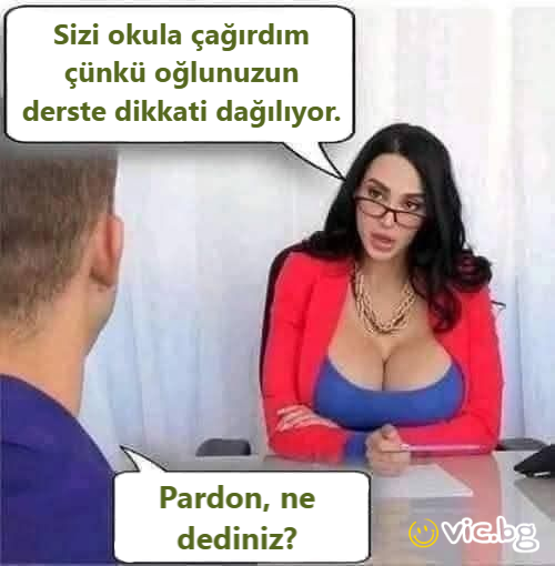 Sizi okula çağırdım çünkü oğlunuzun derste dikkati dağılıyor. Pardon, ne dediniz?
