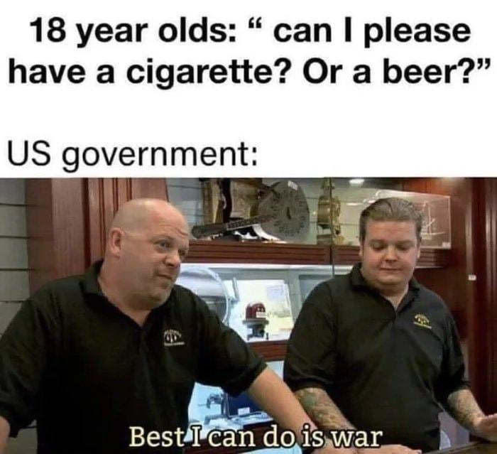 18 year olds: "Can I please have a cigarette? Or a вееr?" US government: Best I can do is war
