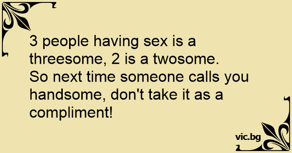 3 People Having Sex Is A Threesome 2 Is A Twosome
