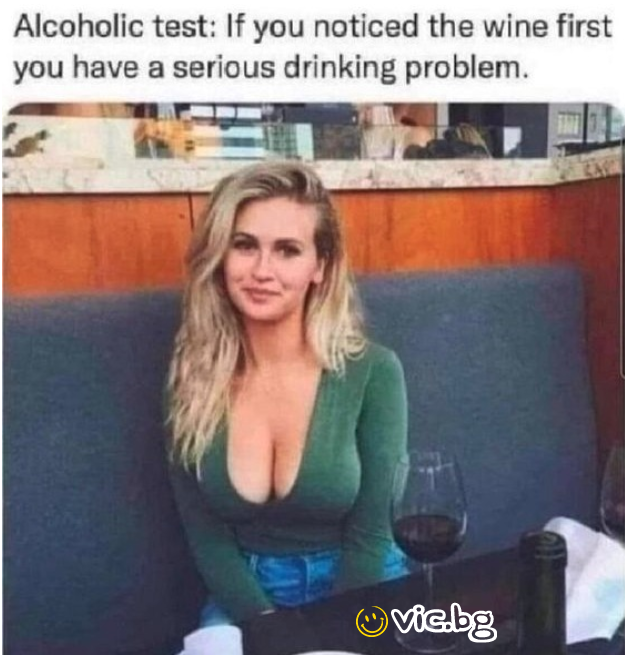 Alcoholic test: If you noticed the wine first  you have a serious drinking problem.