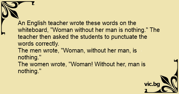 An English Teacher Wrote These Words On The Whiteboard Woman Without Her Man Is Nothing The Teacher Then Asked The Students To Punctuate The Words Correctly The Men Wrote Woman Without Her