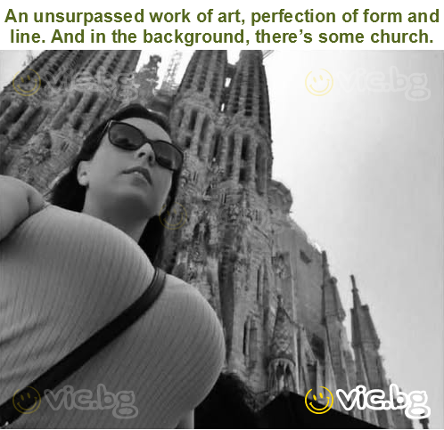 An unsurpassed work of art, perfection of form and line. And in the background, there’s some church.