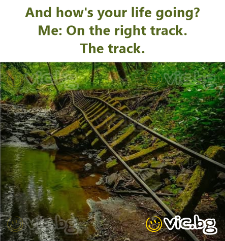 And how's your life going?  Me: On the right track.  The track.