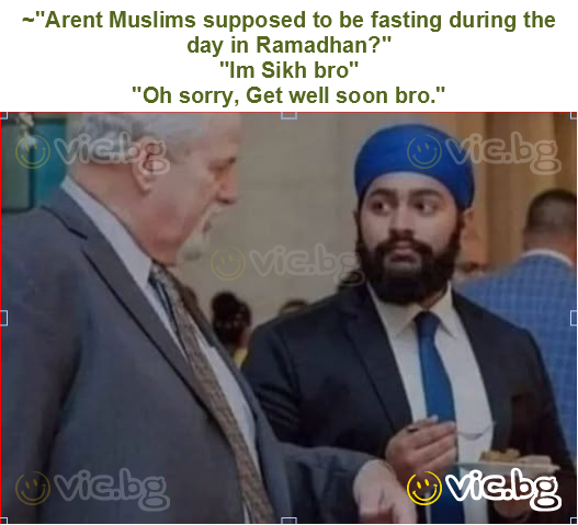 ~"Arent Muslims supposed to be fasting during the day in Ramadhan?" 
"Im Sikh bro" 
"Oh sorry, Get well soon bro."