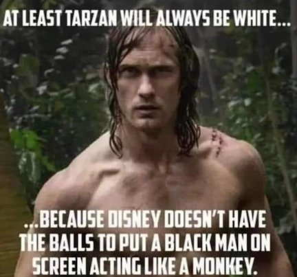 At least Tarzan will always be white... Because Disney doesn't have the ваlls to put a black man on screen acting like a monkey.