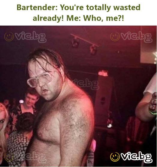 Bartender: You're totally wasted already! Me: Who, me?!