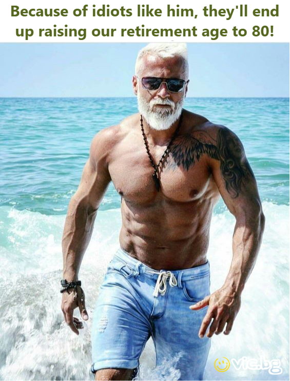 Because of idiots like him, they'll end up raising our retirement age to 80!