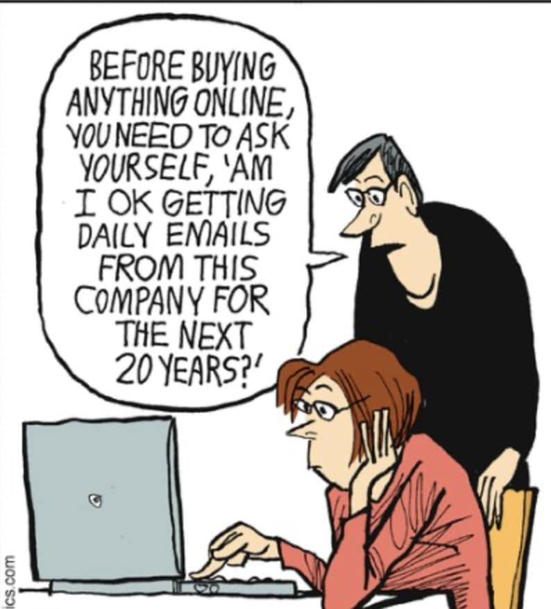 Before buying anything online, you need to ask yourself, 'am i ok getting daily emails from this company for the next 20 years?'