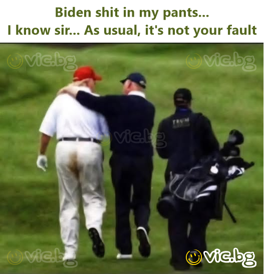 Biden shit in my pants...  I know sir... As usual, it's not your fault