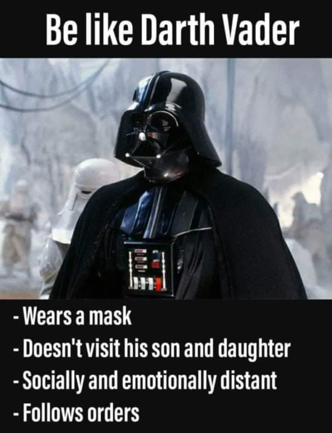 Be like Darth Vader: - Wears  mask - Doesn't visit his son and daughter - Socially and emotionally distant - Follow orders
