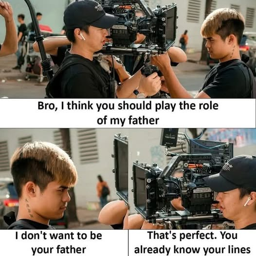 Bro, I think you should play the role of my father. I don't want to be your father. That's perfect.	You already know your lines.