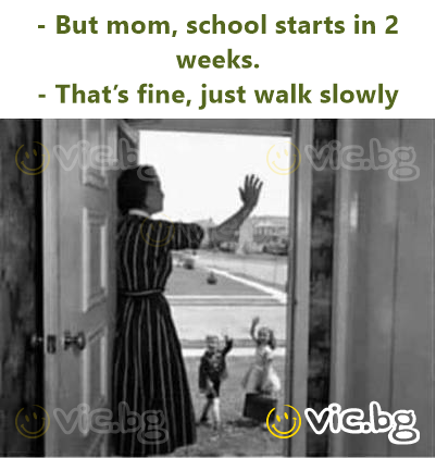 - But mom, school starts in 2 weeks.  - That’s fine, just walk slowly