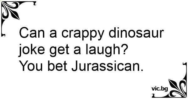 Can a crappy dinosaur joke get a laugh? You bet Jurassican.