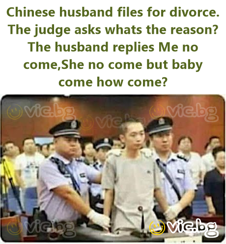 Chinese husband files for divorce. The judge asks whats the reason? The husband replies Me no come,She no come but baby come how come?