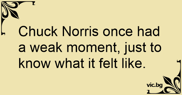 Chuck Norris once had a weak moment, just to know what it felt like.