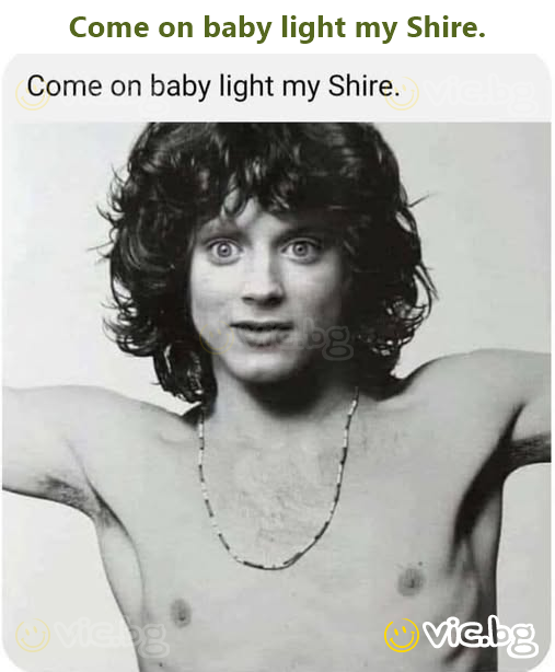 Come on baby light my Shire.