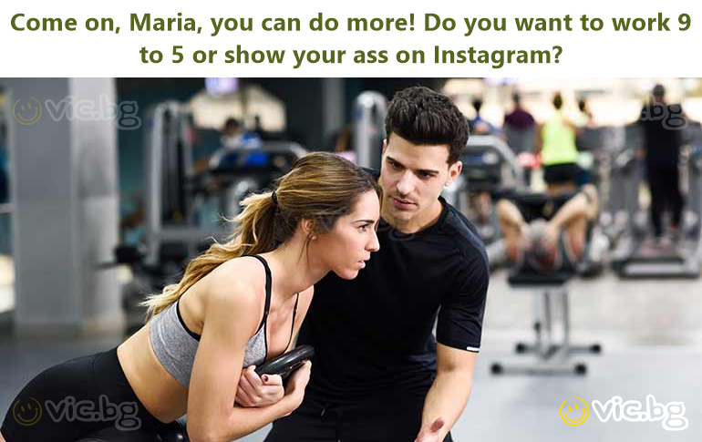 Come on, Maria, you can do more! Do you want to work 9 to 5 or show your аss on Instagram?