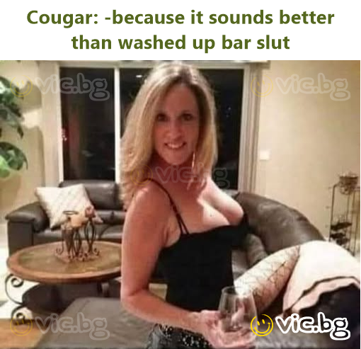 Cougar: -because it sounds better than washed up bar slut