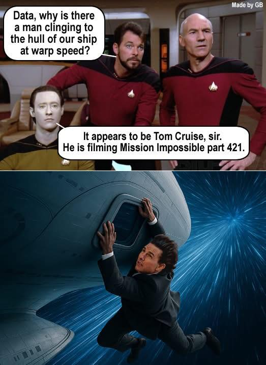 - Data, why is there a man clinging to the hull of our ship at warp speed? - It appears to be Tom Cruise, sir. He is filming Mission Impossible part 421.