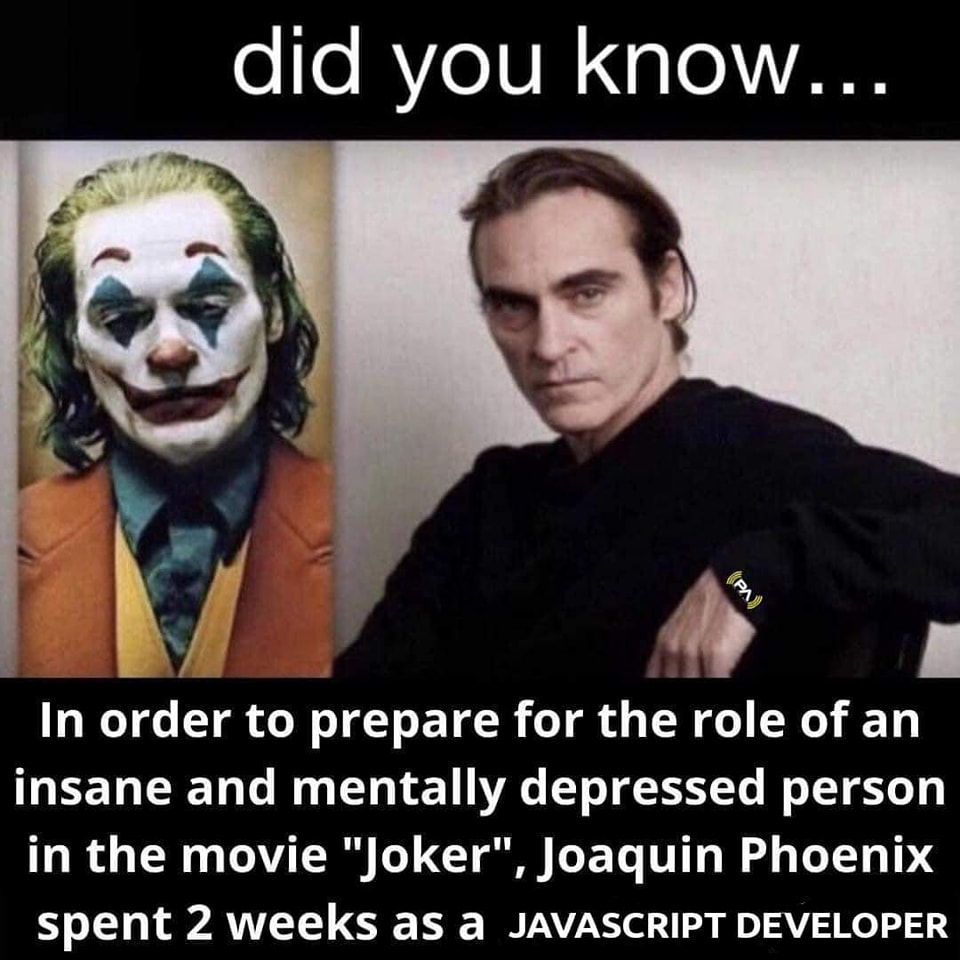 Did you know... In order to prepare for the role of an insane and mentally depressed person in the movie "Joker", Joaquin Phoenix spent 2 weeks as a JAVASCRIPT DEVELOPER