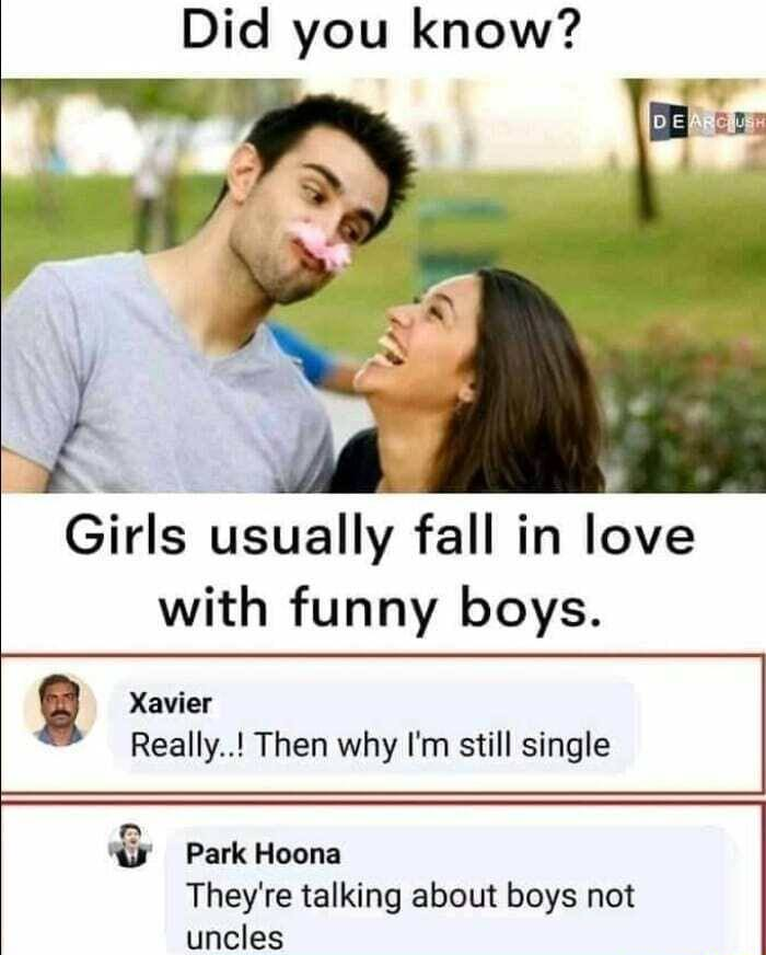 Did you know? Girls usually fall in love with funny boys? Xavier: Really..! Then why I'm still single? Park Hoona:  They're talking about boys not uncles.