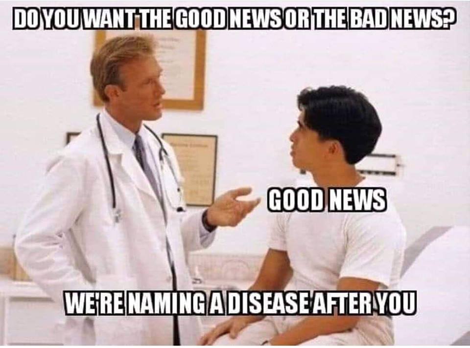 Do you want the good news or the bad news? - Good news - We're naming a disease after you