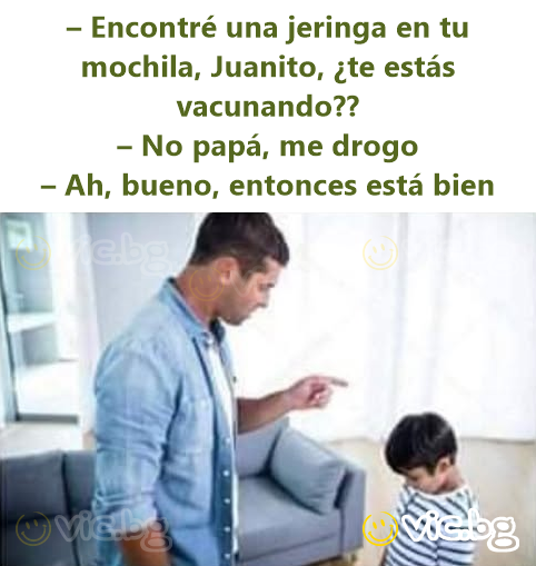 – Encontré una jeringa en tu mochila, Juanito, ¿te estás vacunando?? – No papá, me drogo – Ah, bueno, entonces está bien