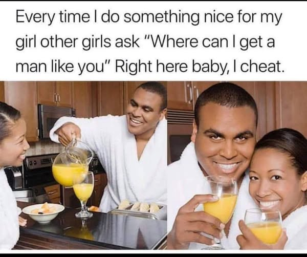 Every time I do something nice for my girl other girls ask "Where can I get a man like you". Right here baby, I cheat.