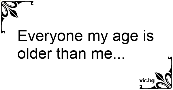 everyone-my-age-is-older-than-me