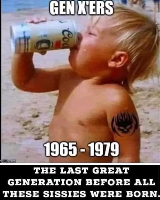 Gen x'ers - the last great generation before all these sissies were born