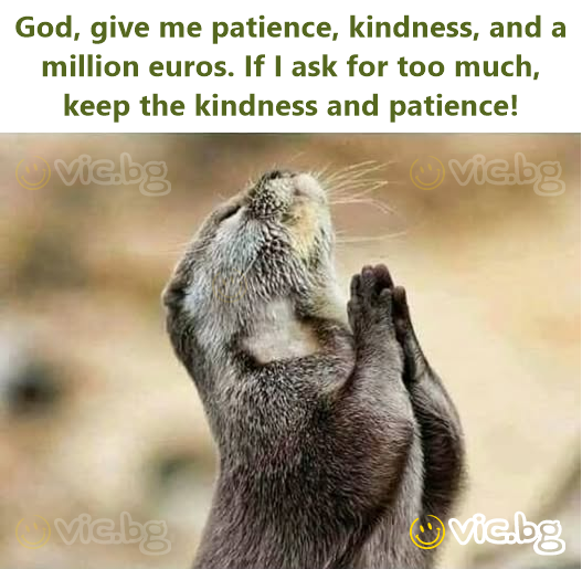 God, give me patience, kindness, and a million euros. If I ask for too much, keep the kindness and patience!