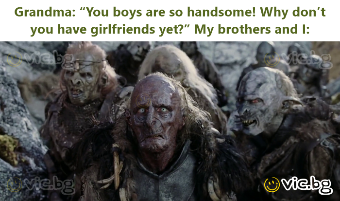 Grandma: “You boys are so handsome! Why don’t you have girlfriends yet?” My brothers and I: