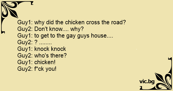 Guy1 Why Did The Chicken Cross The Road Guy2 Don T Know Why Guy1 To Get To The Gay Guys House Guy2 Guy1 Knock Knock Guy2 Who S There Guy1 Chicken Guy2