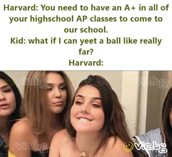 Harvard: You need to have an A+ in all of your highschool AP classes to come to our school. Kid: what if I can yeet a ball like really far?  Harvard: