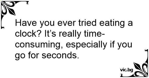 Have You Ever Tried Eating A Clock Its Really Time Consuming Especially If You Go For Seconds