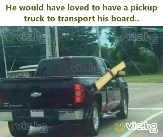 He would have loved to have a pickup truck to transport his board..