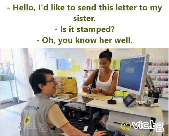 - Hello, I'd like to send this letter to my sister. - Is it stamped? - Oh, you know her well.