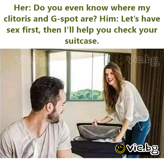 Her: Do you even know where my clitoris and G-spot are? Him: Let’s have sex first, then I’ll help you check your suitcase.