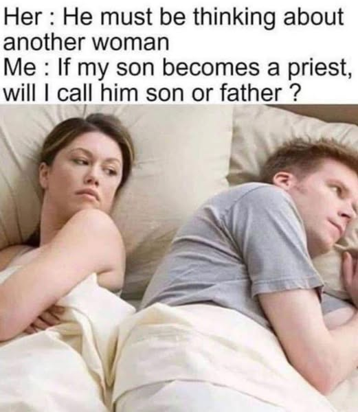 Her : He must be thinking about another woman. Me : If my son becomes a priest, will | call him son or father ?