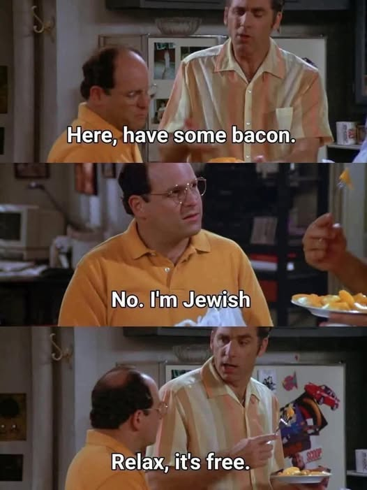 Here, have some bacon. No. I'm Jewish. Relax, it's free.
