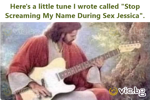Here's a little tune I wrote called "Stop Screaming My Name During Sеx Jessica".