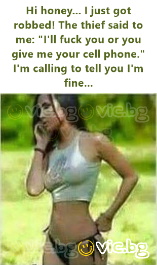 Hi honey... I just got robbed! The thief said to me: "I'll fuck you or you give me your cell phone." I'm calling to tell you I'm fine...