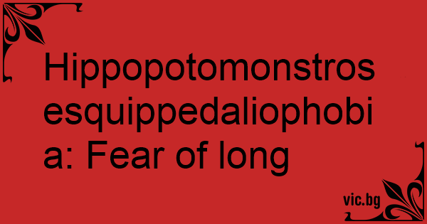 Hippopotomonstrosesquippedaliophobia: Fear of long words.