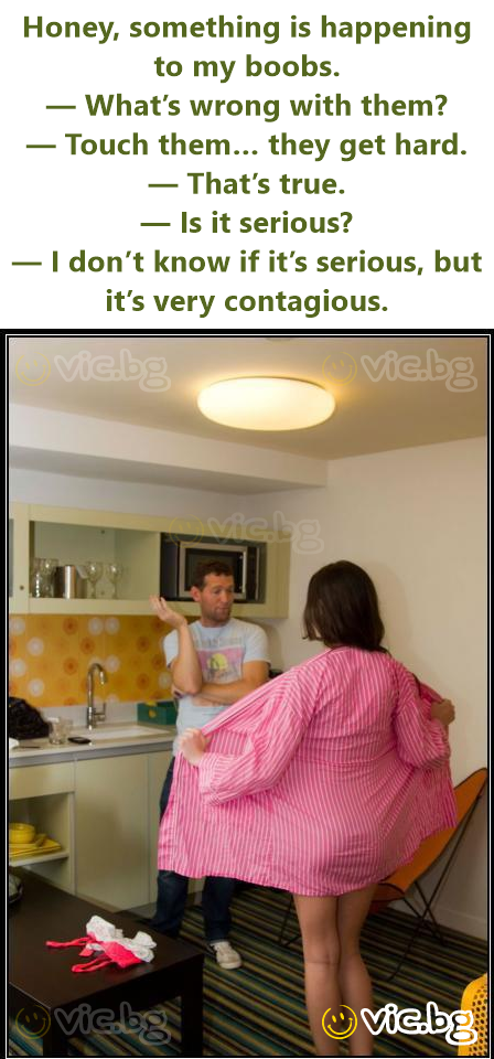 Honey, something is happening to my boobs. — What’s wrong with them? — Touch them… they get hard. — That’s true. — Is it serious? — I don’t know if it’s serious, but it’s very contagious.