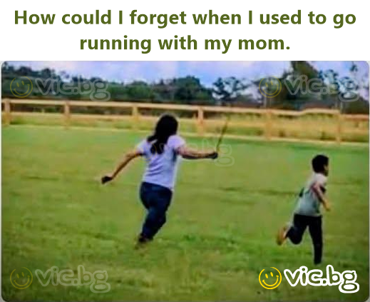 How could I forget when I used to go running with my mom.