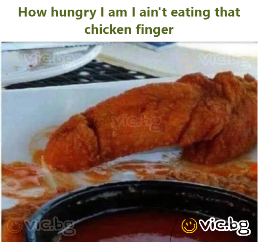 How hungry I am I ain't eating that chicken finger