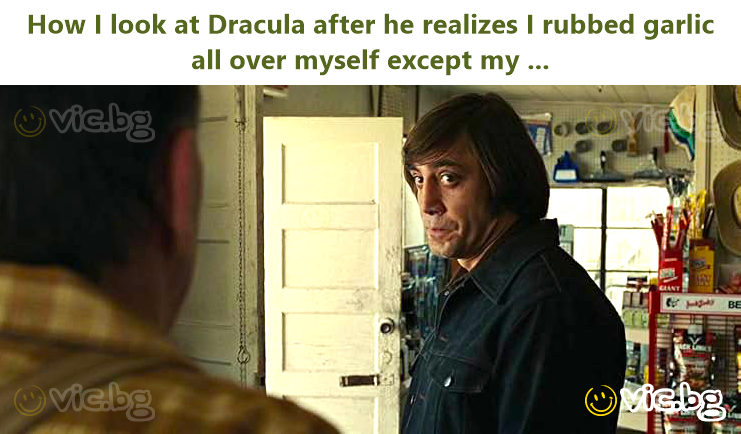 How I look at Dracula after he realizes I rubbed garlic all over myself except my ...