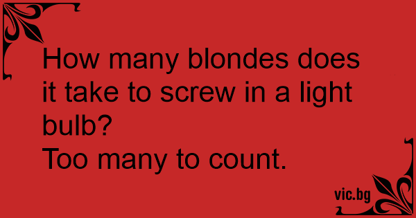 How many blondes does it take to screw in a light bulb?