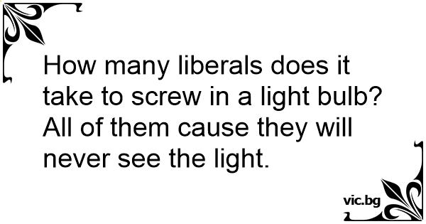 how-many-liberals-does-it-take-to-screw-in-a-light-bulb-all-of-them